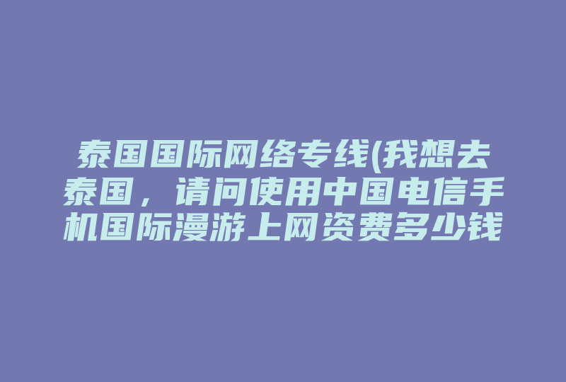 泰国国际网络专线(我想去泰国，请问使用中国电信手机国际漫游上网资费多少钱 )-国际网络专线