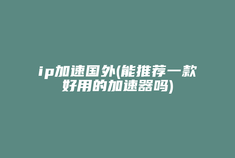 ip加速国外(能推荐一款好用的加速器吗)-国际网络专线