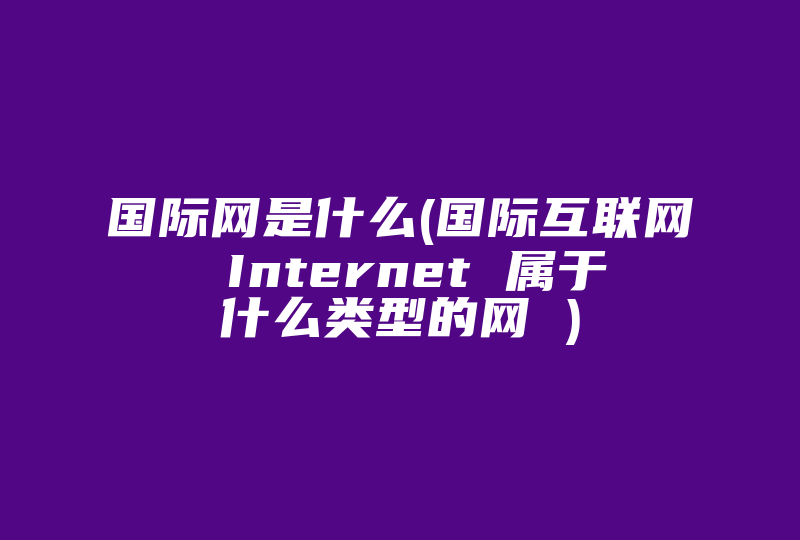 国际网是什么(国际互联网 Internet 属于什么类型的网 )-国际网络专线