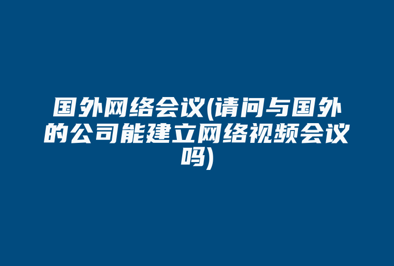 国外网络会议(请问与国外的公司能建立网络视频会议吗)-国际网络专线