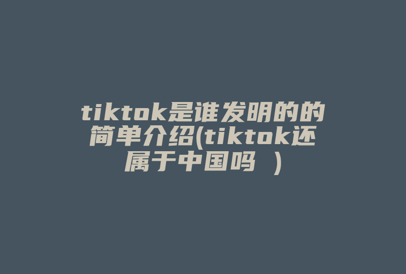tiktok是谁发明的的简单介绍(tiktok还属于中国吗 )-国际网络专线