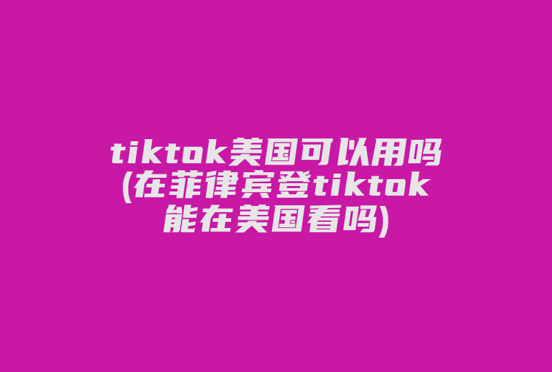 tiktok美国可以用吗(在菲律宾登tiktok能在美国看吗)-国际网络专线