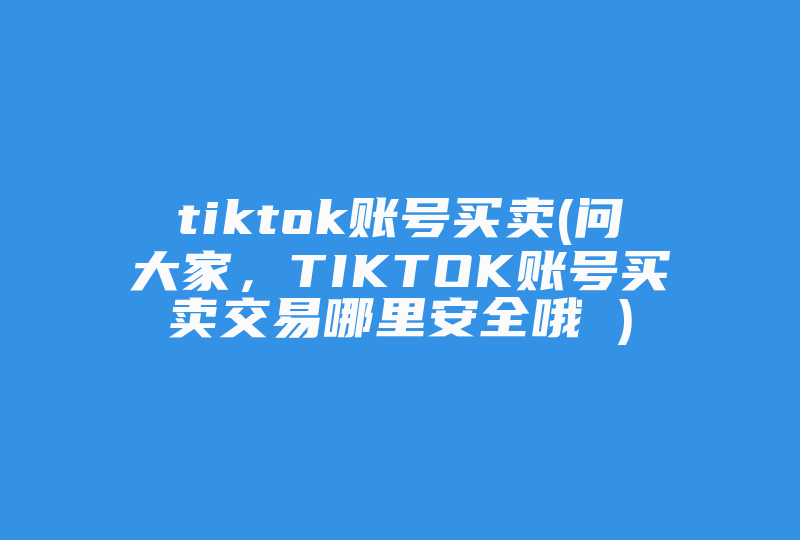 tiktok账号买卖(问大家，TIKTOK账号买卖交易哪里安全哦 )-国际网络专线