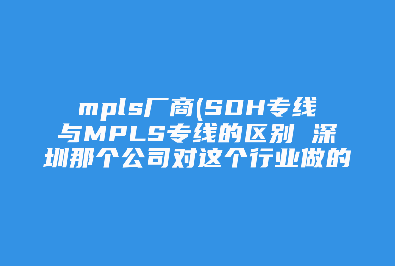 mpls厂商(SDH专线与MPLS专线的区别 深圳那个公司对这个行业做的比较好 )-国际网络专线