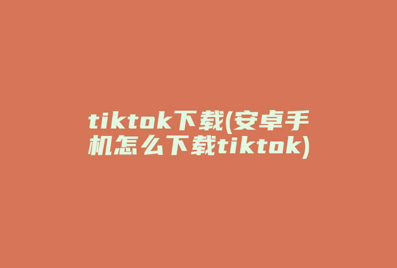 tiktok下载(安卓手机怎么下载tiktok)-国际网络专线