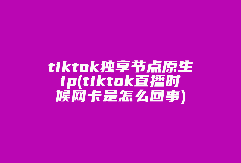 tiktok独享节点原生ip(tiktok直播时候网卡是怎么回事)-国际网络专线