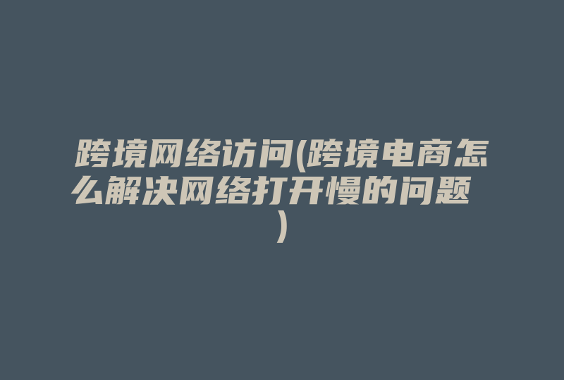 跨境网络访问(跨境电商怎么解决网络打开慢的问题 )-国际网络专线