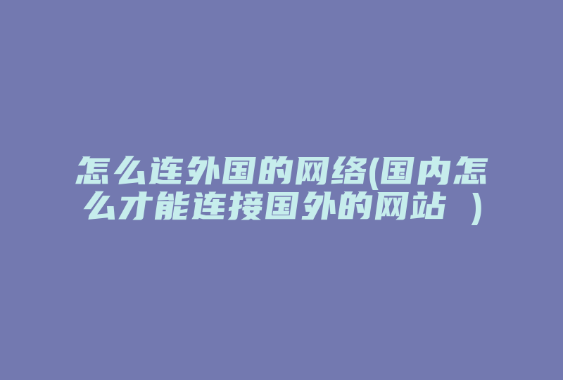 怎么连外国的网络(国内怎么才能连接国外的网站 )-国际网络专线