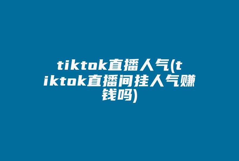 tiktok直播人气(tiktok直播间挂人气赚钱吗)-国际网络专线