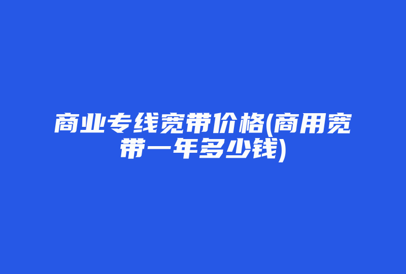 商业专线宽带价格(商用宽带一年多少钱)-国际网络专线