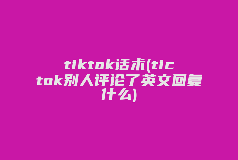 tiktok话术(tictok别人评论了英文回复什么)-国际网络专线