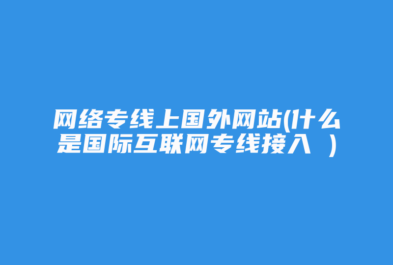 网络专线上国外网站(什么是国际互联网专线接入 )-国际网络专线