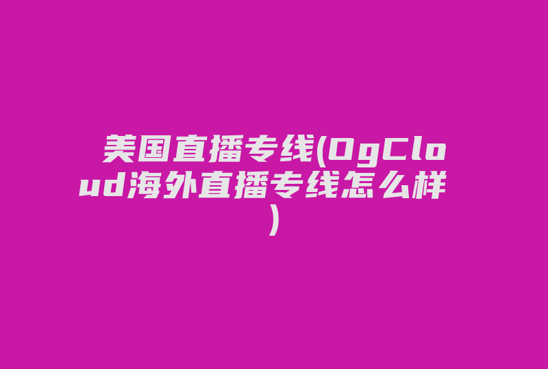 美国直播专线(OgCloud海外直播专线怎么样 )-国际网络专线