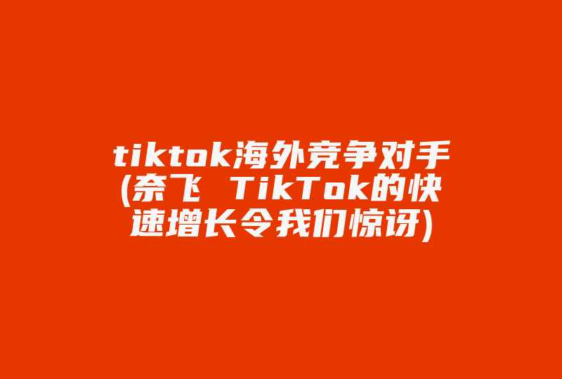 tiktok海外竞争对手(奈飞 TikTok的快速增长令我们惊讶)-国际网络专线