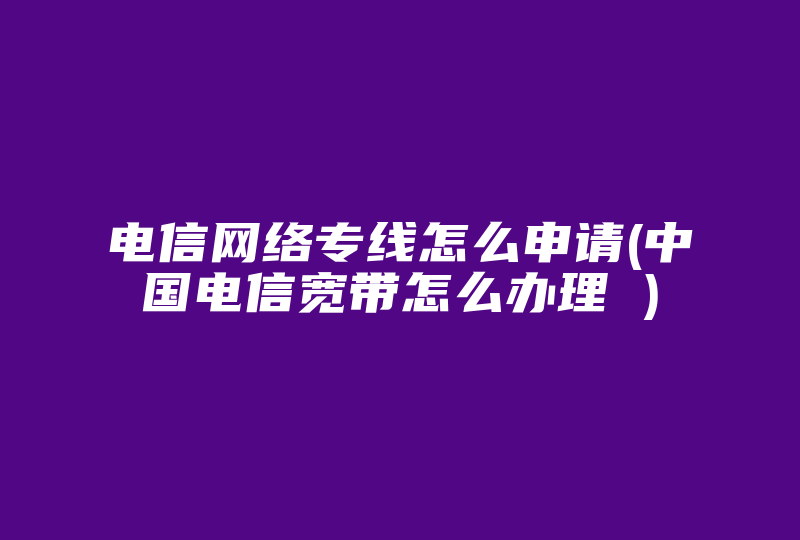 电信网络专线怎么申请(中国电信宽带怎么办理 )-国际网络专线