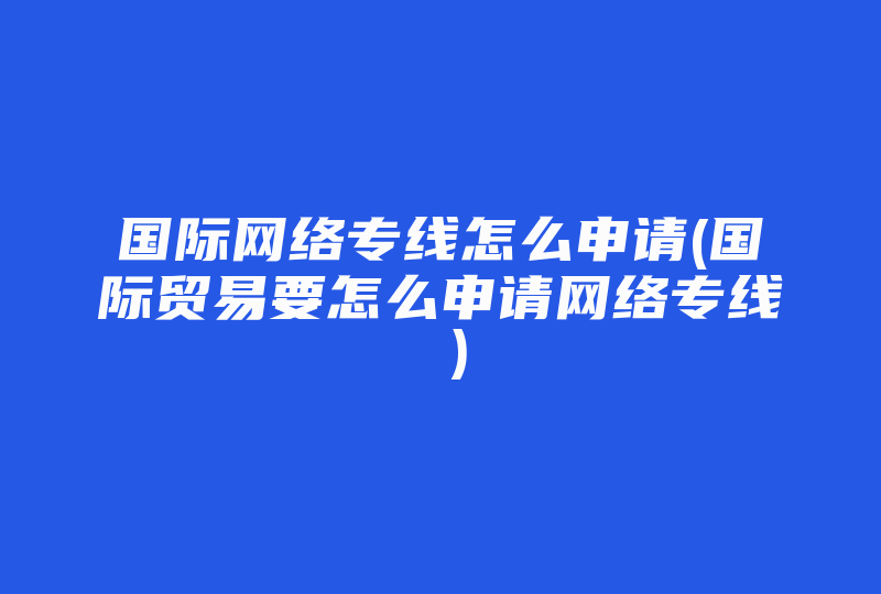 国际网络专线怎么申请(国际贸易要怎么申请网络专线 )-国际网络专线