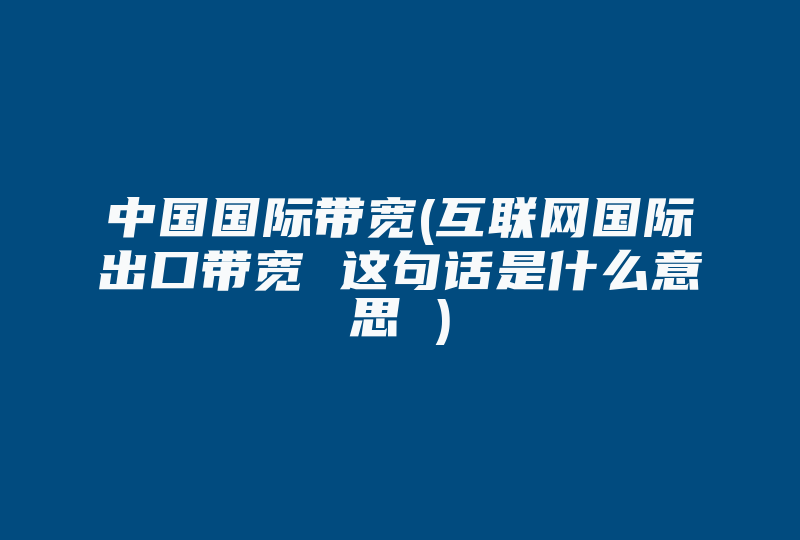 中国国际带宽(互联网国际出口带宽 这句话是什么意思 )-国际网络专线