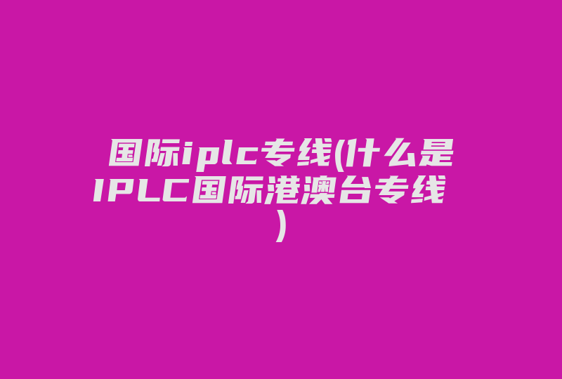 国际iplc专线(什么是IPLC国际港澳台专线 )-国际网络专线