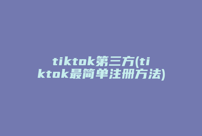 tiktok第三方(tiktok最简单注册方法)-国际网络专线