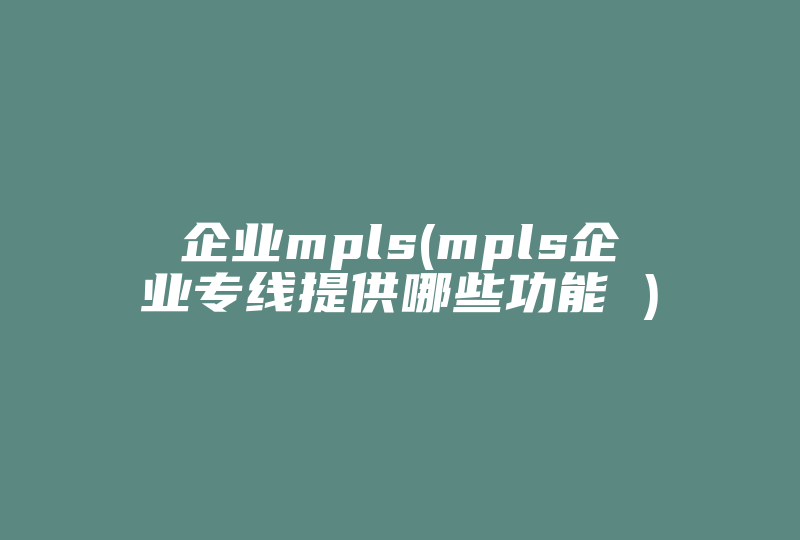 企业mpls(mpls企业专线提供哪些功能 )-国际网络专线