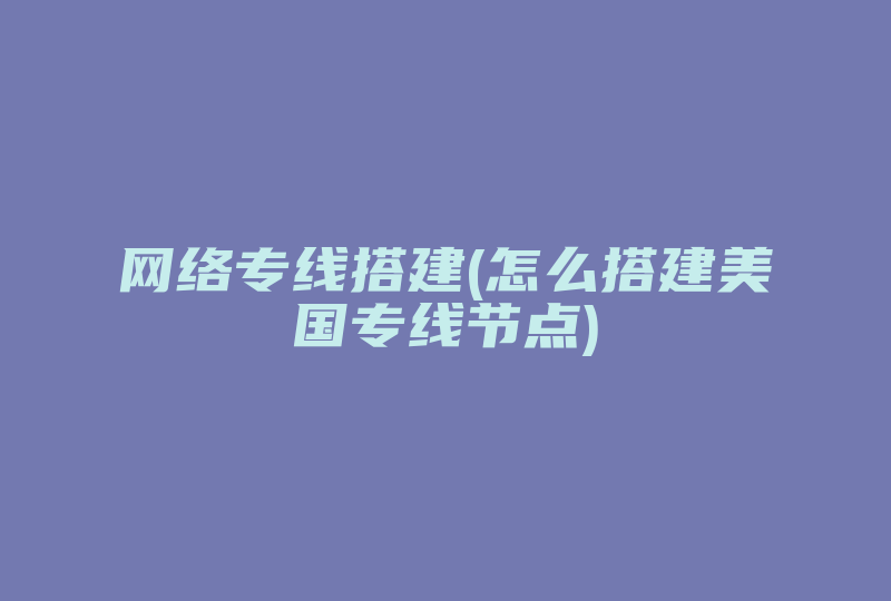 网络专线搭建(怎么搭建美国专线节点)-国际网络专线