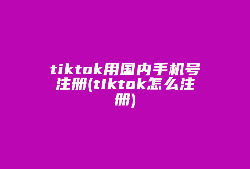 tiktok用国内手机号注册(tiktok怎么注册)-国际网络专线