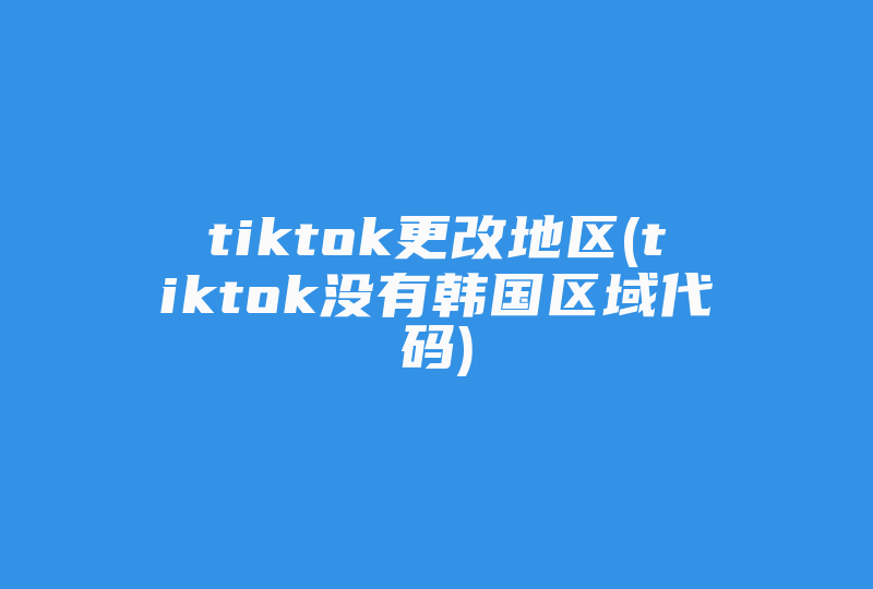 tiktok更改地区(tiktok没有韩国区域代码)-国际网络专线