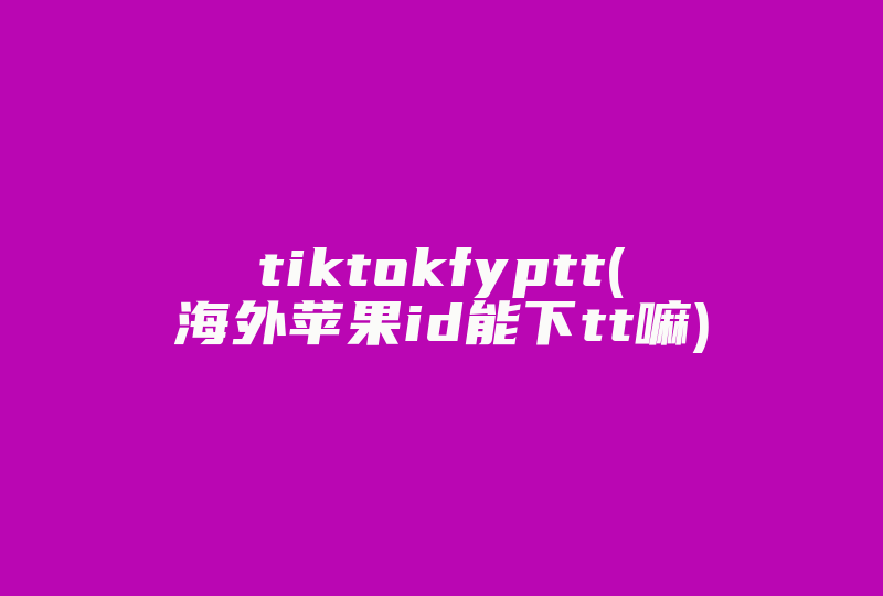 tiktokfyptt(海外苹果id能下tt嘛)-国际网络专线
