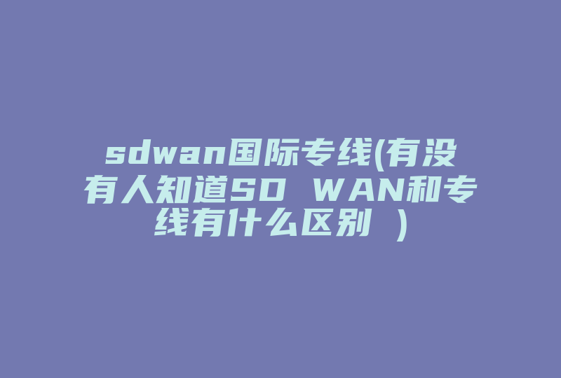 sdwan国际专线(有没有人知道SD WAN和专线有什么区别 )-国际网络专线