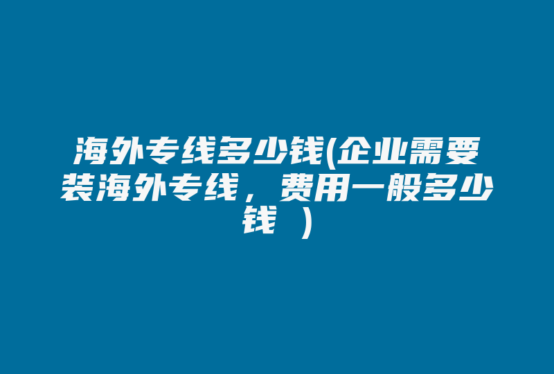 海外专线多少钱(企业需要装海外专线，费用一般多少钱 )-国际网络专线