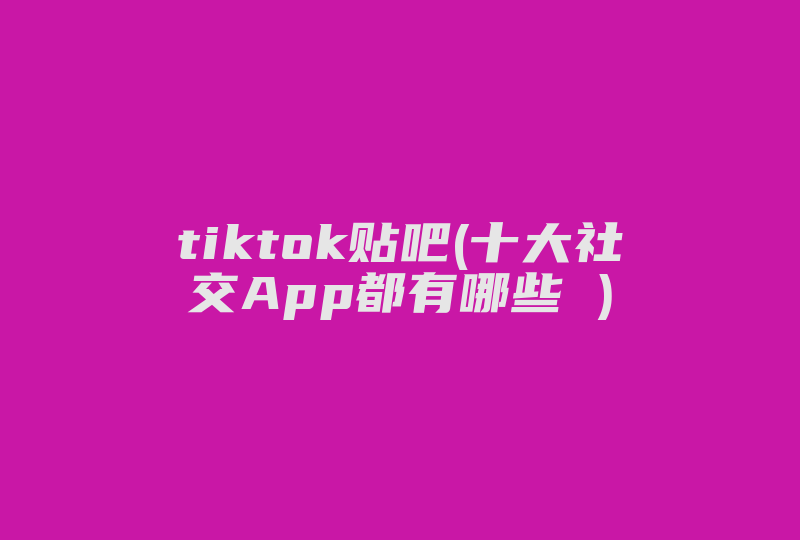 tiktok贴吧(十大社交App都有哪些 )-国际网络专线
