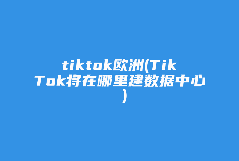 tiktok欧洲(TikTok将在哪里建数据中心 )-国际网络专线