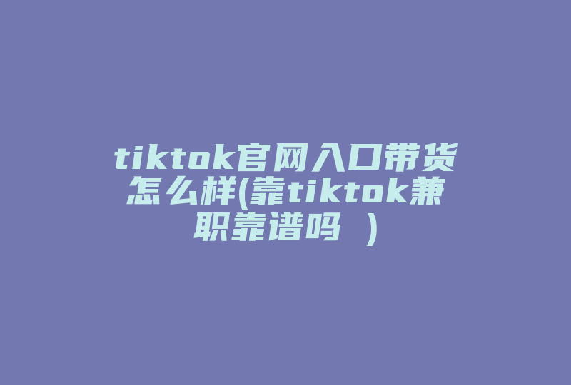tiktok官网入口带货怎么样(靠tiktok兼职靠谱吗 )-国际网络专线