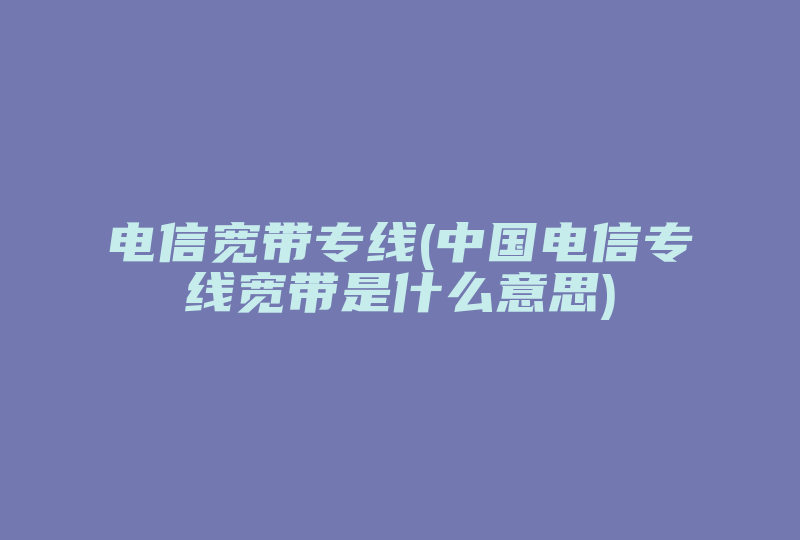 电信宽带专线(中国电信专线宽带是什么意思)-国际网络专线