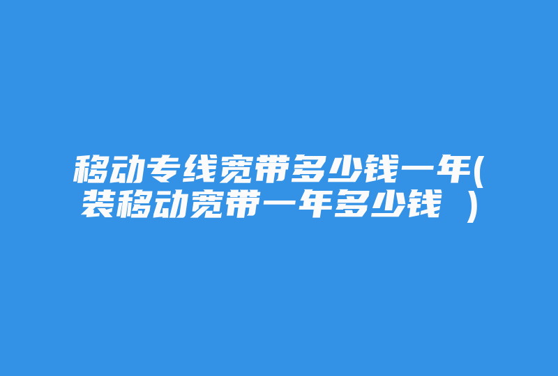 移动专线宽带多少钱一年(装移动宽带一年多少钱 )-国际网络专线