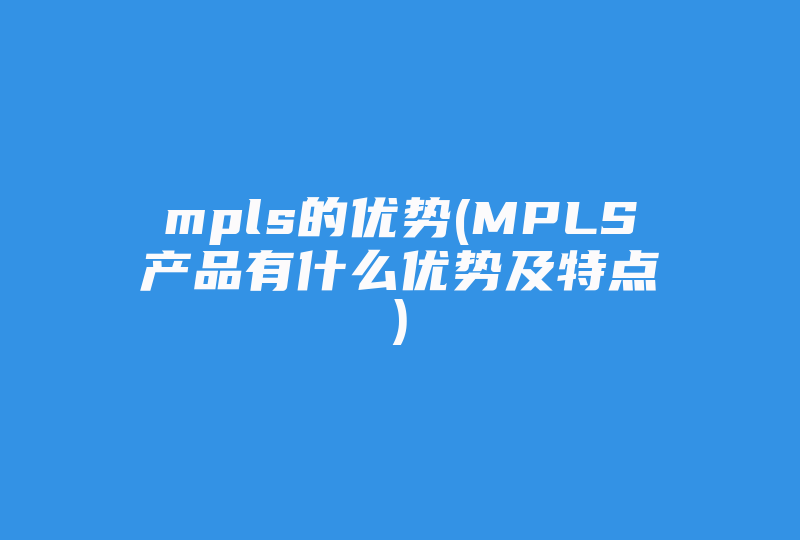 mpls的优势(MPLS 产品有什么优势及特点 )-国际网络专线