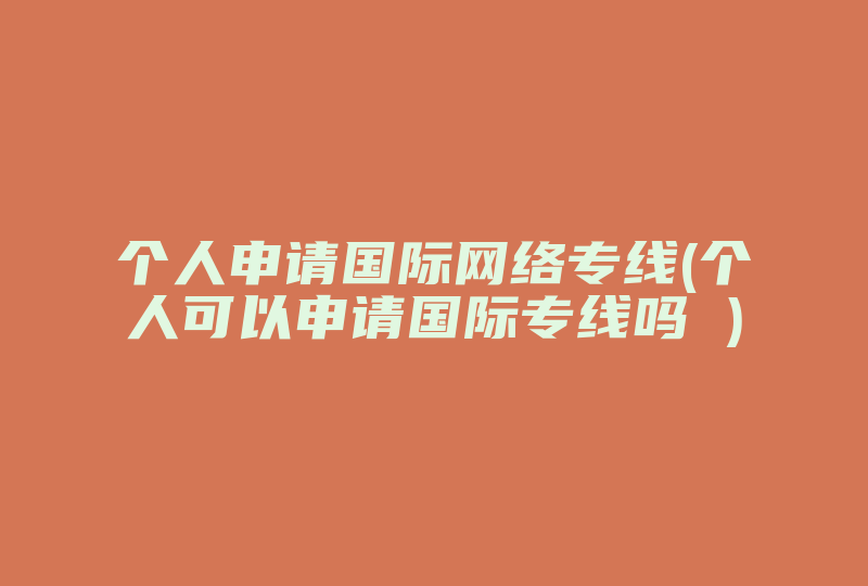 个人申请国际网络专线(个人可以申请国际专线吗 )-国际网络专线