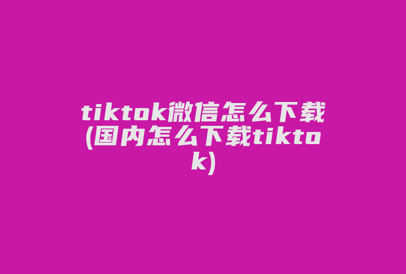 tiktok微信怎么下载(国内怎么下载tiktok)-国际网络专线