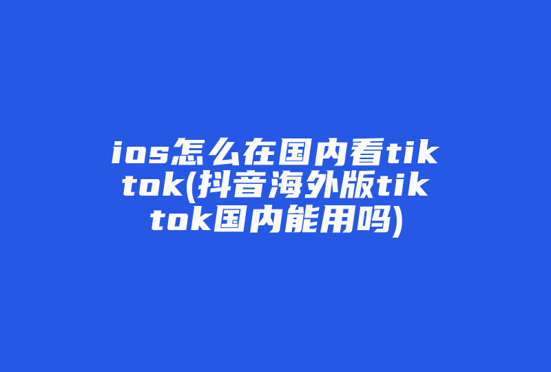 ios怎么在国内看tiktok(抖音海外版tiktok国内能用吗)-国际网络专线