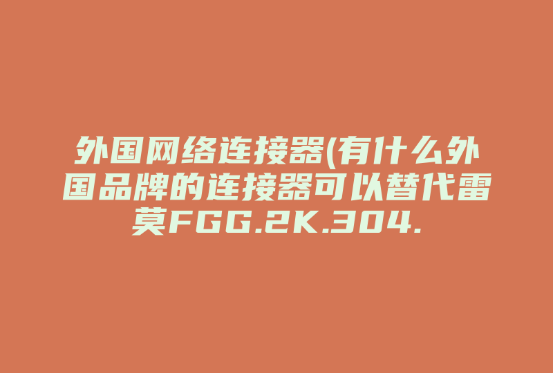 外国网络连接器(有什么外国品牌的连接器可以替代雷莫FGG.2K.304.CLAC.50Z插头的)-国际网络专线