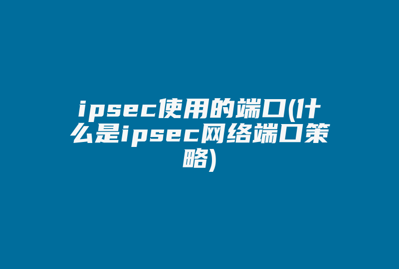 ipsec使用的端口(什么是ipsec网络端口策略)-国际网络专线