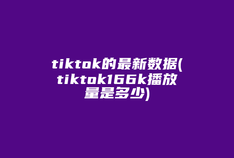 tiktok的最新数据(tiktok166k播放量是多少)-国际网络专线