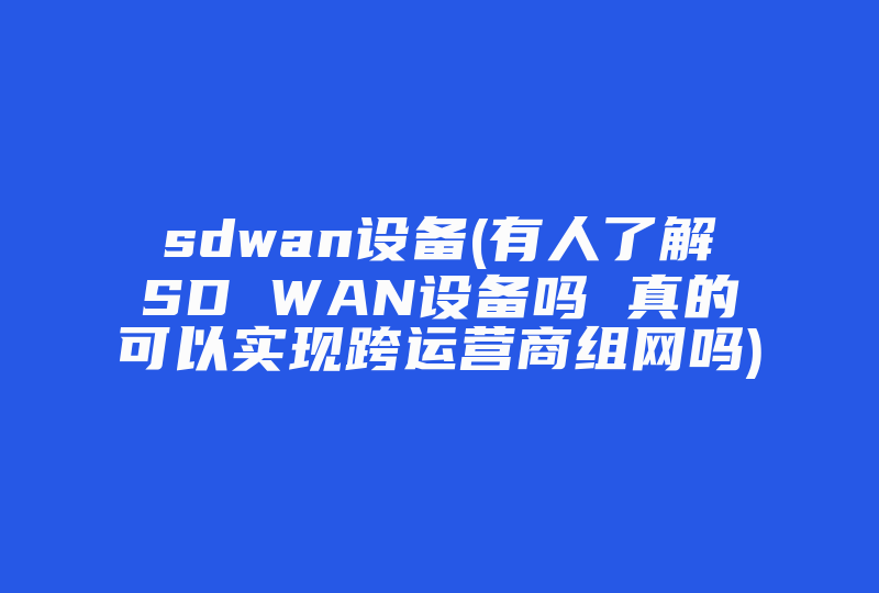 sdwan设备(有人了解SD WAN设备吗 真的可以实现跨运营商组网吗)-国际网络专线