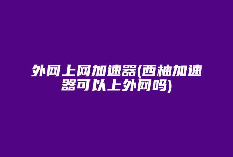 外网上网加速器(西柚加速器可以上外网吗)-国际网络专线