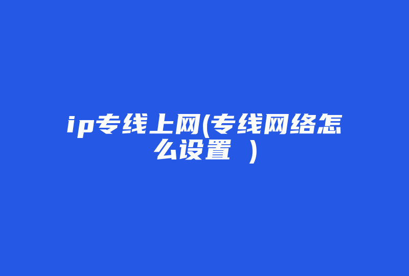 ip专线上网(专线网络怎么设置 )-国际网络专线