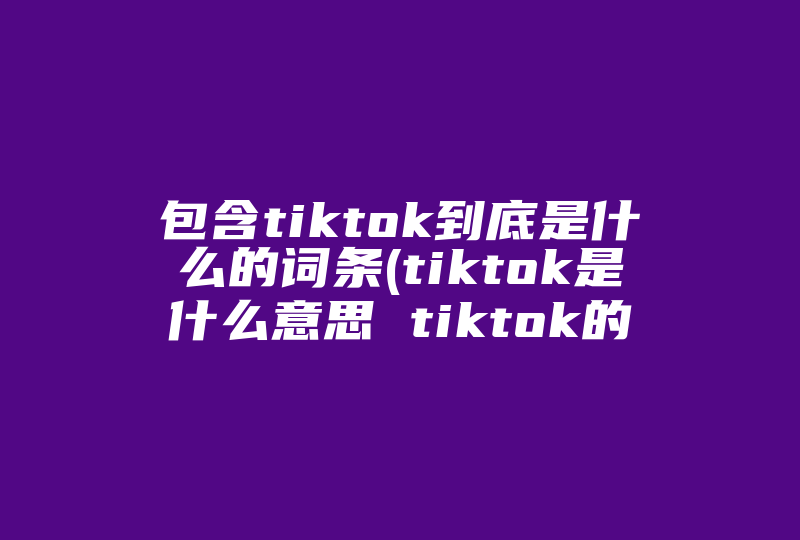 包含tiktok到底是什么的词条(tiktok是什么意思 tiktok的意思)-国际网络专线