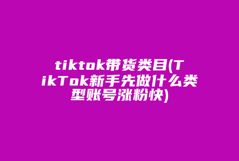 tiktok带货类目(TikTok新手先做什么类型账号涨粉快)-国际网络专线