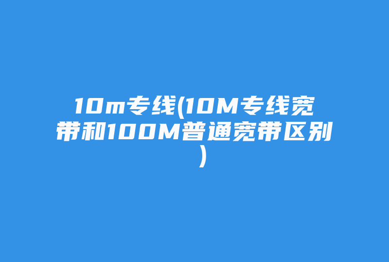 10m专线(10M专线宽带和100M普通宽带区别 )-国际网络专线