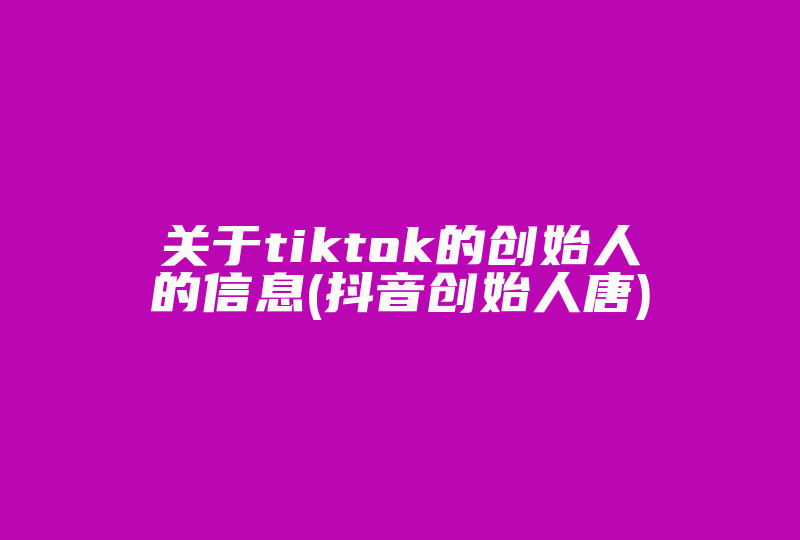 关于tiktok的创始人的信息(抖音创始人唐)-国际网络专线