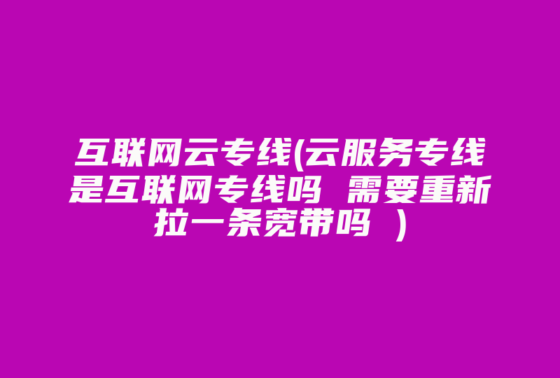 互联网云专线(云服务专线是互联网专线吗 需要重新拉一条宽带吗 )-国际网络专线